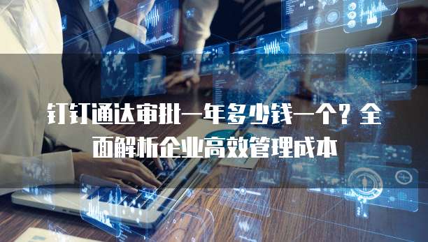 钉钉通达审批一年多少钱一个?全面解析企业高效管理成本