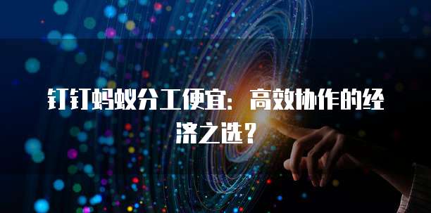 钉钉蚂蚁分工便宜：高效协作的经济之选？