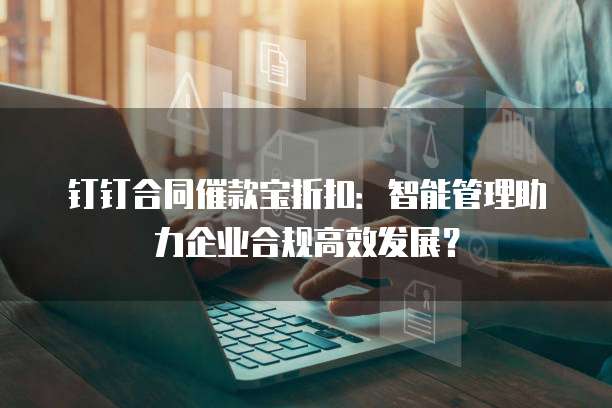 钉钉合同催款宝折扣:智能管理助力企业合规高效发展?