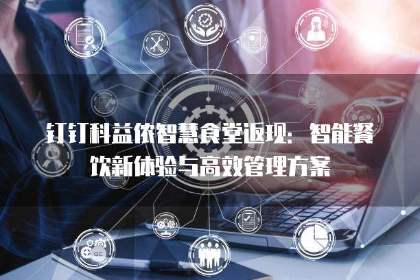 钉钉科益侬智慧食堂返现:智能餐饮新体验与高效管理方案