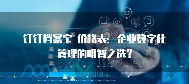 钉钉档案宝 价格表:企业数字化管理的明智之选?