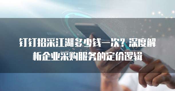 钉钉招采江湖多少钱一次？深度解析企业采购服务的定价逻辑