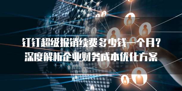 钉钉超级报销续费多少钱一个月?深度解析企业财务成本优化方案