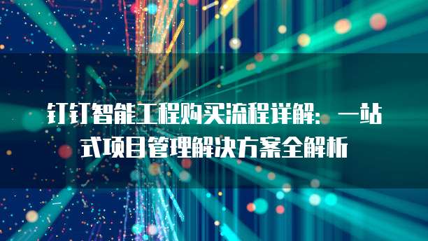 钉钉智能工程购买流程详解：一站式项目管理解决方案全解析