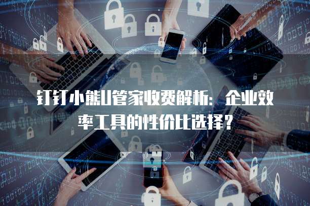 钉钉小熊U管家收费解析：企业效率工具的性价比选择？