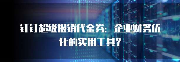 钉钉超级报销代金券：企业财务优化的实用工具？