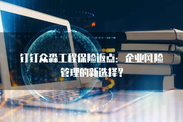 钉钉众淼工程保险返点:企业风险管理的新选择?
