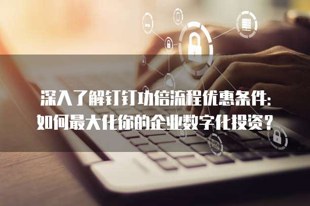 深入了解钉钉功倍流程优惠条件:如何最大化你的企业数字化投资?