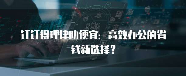 钉钉得理律助便宜：高效办公的省钱新选择？
