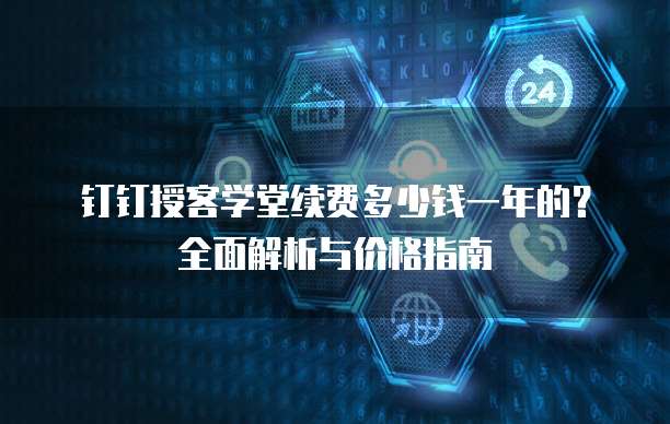 钉钉授客学堂续费多少钱一年的？全面解析与价格指南