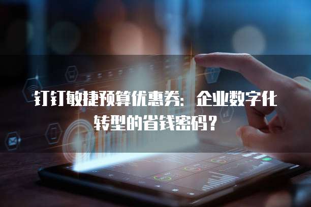 钉钉敏捷预算优惠券:企业数字化转型的省钱密码?