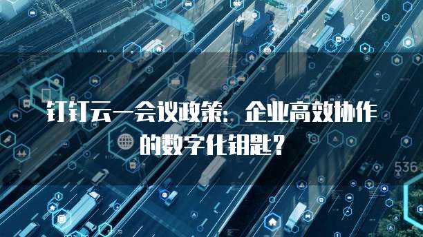 钉钉云一会议政策：企业高效协作的数字化钥匙？