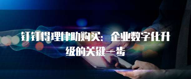 钉钉得理律助购买：企业数字化升级的关键一步