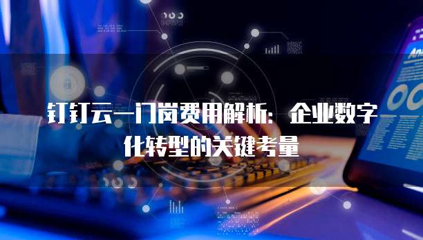 钉钉云一门岗费用解析:企业数字化转型的关键考量