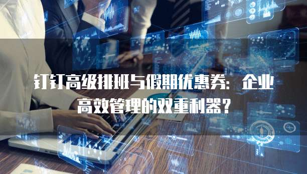 钉钉高级排班与假期优惠券:企业高效管理的双重利器?