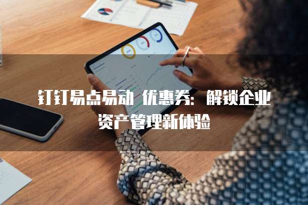 钉钉易点易动 优惠券:解锁企业资产管理新体验