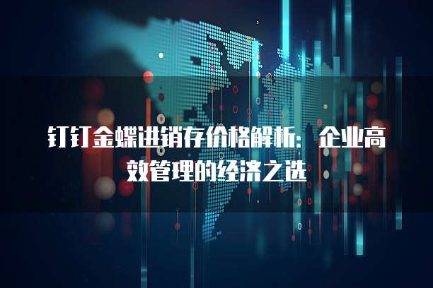 钉钉金蝶进销存价格解析:企业高效管理的经济之选