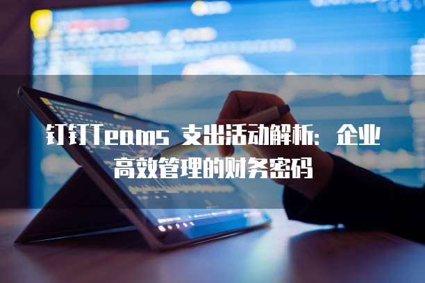 钉钉Teams 支出活动解析：企业高效管理的财务密码