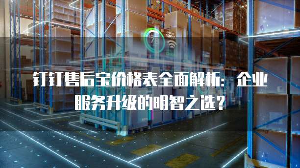 钉钉售后宝价格表全面解析:企业服务升级的明智之选?
