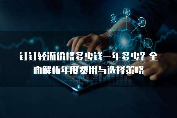 钉钉轻流价格多少钱一年多少？全面解析年度费用与选择策略