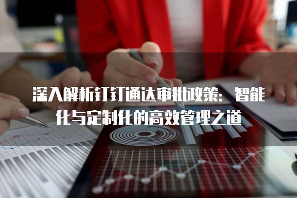 深入解析钉钉通达审批政策:智能化与定制化的高效管理之道