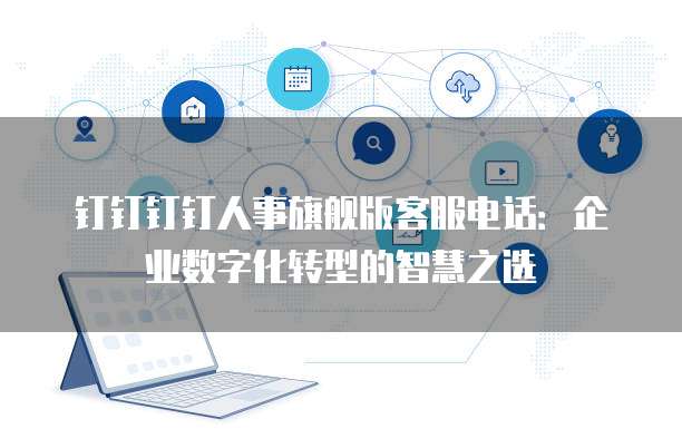 钉钉钉钉人事旗舰版客服电话:企业数字化转型的智慧之选