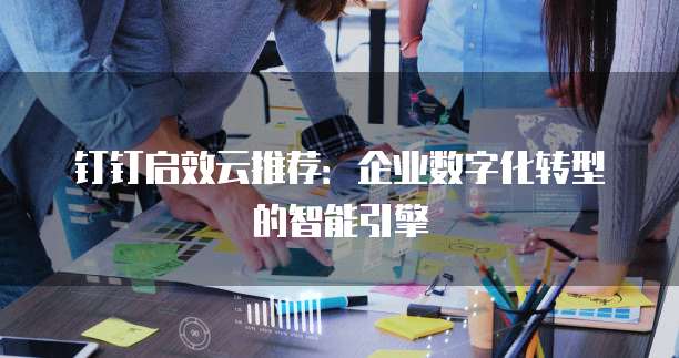 钉钉启效云推荐:企业数字化转型的智能引擎