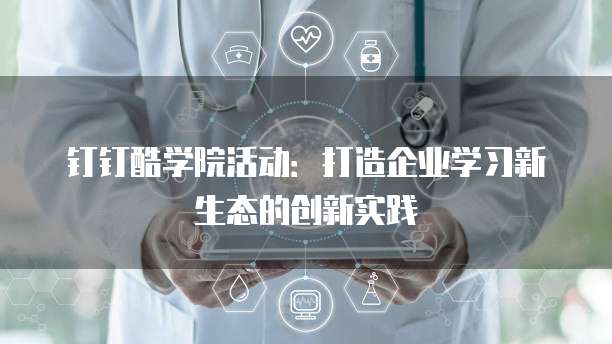 钉钉酷学院活动：打造企业学习新生态的创新实践