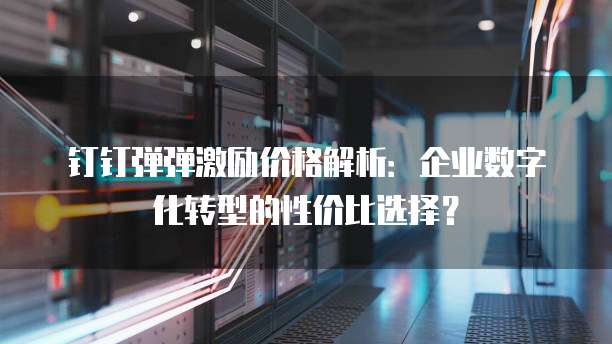 钉钉弹弹激励价格解析:企业数字化转型的性价比选择?