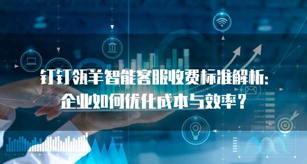 钉钉瓴羊智能客服收费标准解析:企业如何优化成本与效率?