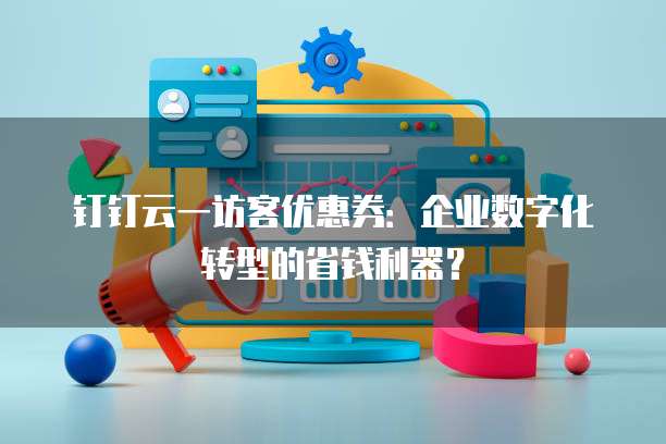 钉钉云一访客优惠券:企业数字化转型的省钱利器?
