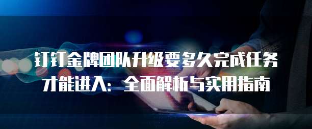 钉钉金牌团队升级要多久完成任务才能进入:全面解析与实用指南