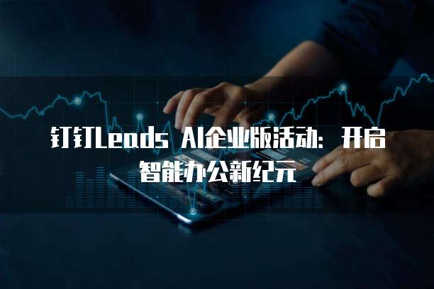 钉钉Leads AI企业版活动：开启智能办公新纪元