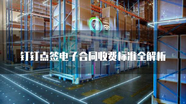 钉钉点签电子合同收费标准全解析