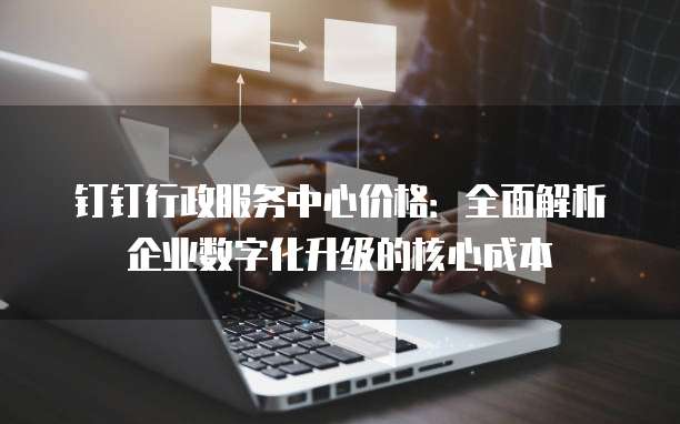 钉钉行政服务中心价格:全面解析企业数字化升级的核心成本