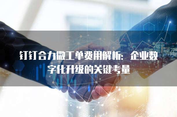 钉钉合力微工单费用解析:企业数字化升级的关键考量
