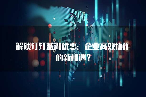 解锁钉钉蓝湖优惠:企业高效协作的新机遇?