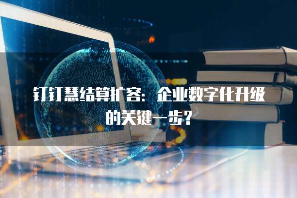 钉钉慧结算扩容：企业数字化升级的关键一步？