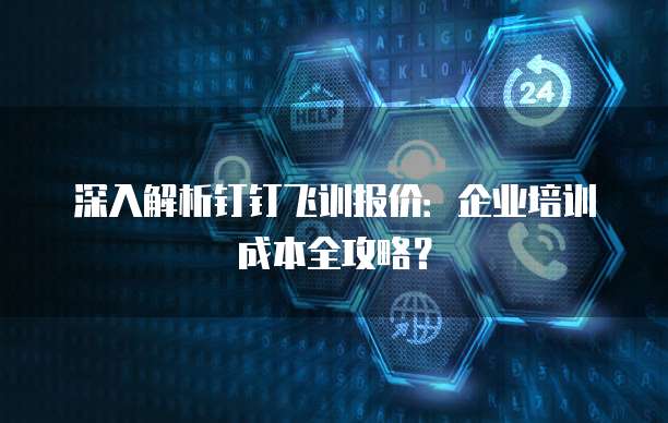 深入解析钉钉飞训报价:企业培训成本全攻略?