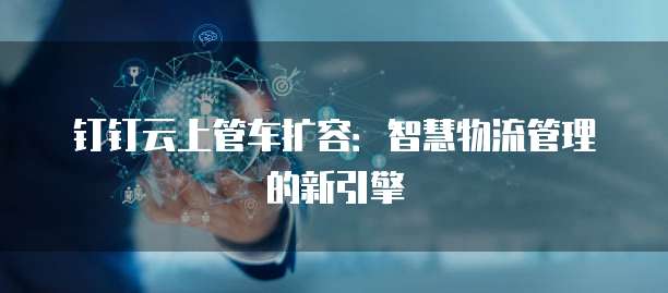 钉钉云上管车扩容:智慧物流管理的新引擎