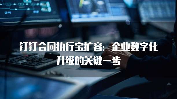 钉钉合同执行宝扩容：企业数字化升级的关键一步