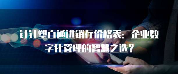 钉钉塑百通进销存价格表：企业数字化管理的智慧之选？