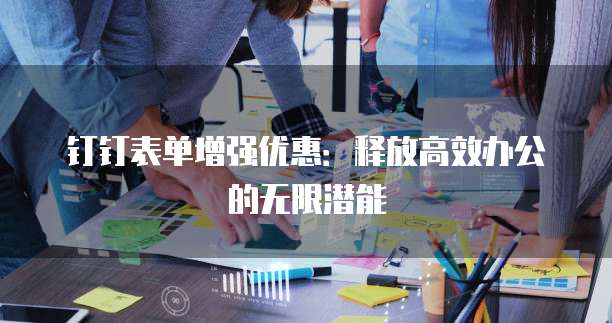 钉钉表单增强优惠:释放高效办公的无限潜能