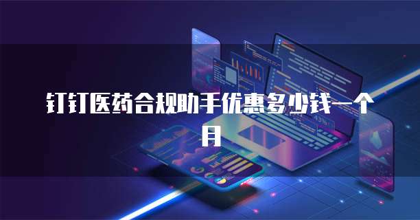 钉钉医药合规助手优惠多少钱一个月