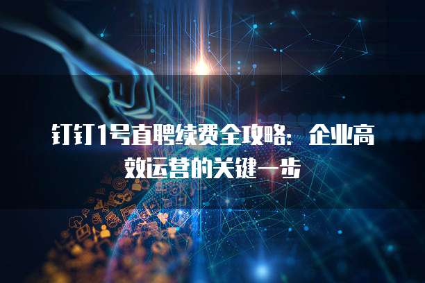 钉钉1号直聘续费全攻略：企业高效运营的关键一步