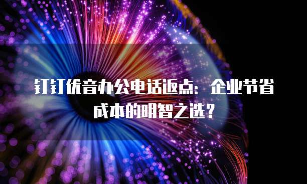 钉钉优音办公电话返点：企业节省成本的明智之选？