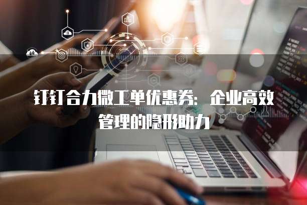 钉钉合力微工单优惠券:企业高效管理的隐形助力