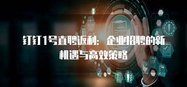 钉钉1号直聘返利:企业招聘的新机遇与高效策略