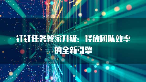 钉钉任务管家升级:释放团队效率的全新引擎