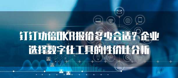 钉钉功倍OKR报价多少合适？企业选择数字化工具的性价比分析